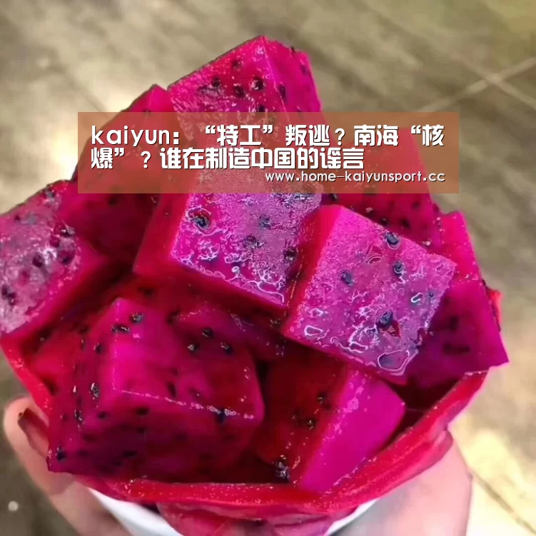 kaiyun:“特工”叛逃?南海“核爆”?谁在制造中国的谣言(图2) 开云官网
