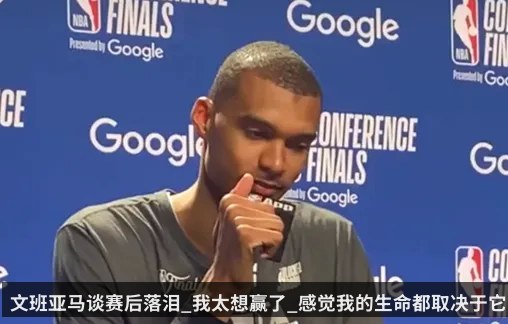 文班亚马谈赛后落泪_我太想赢了_感觉我的生命都取决于它
